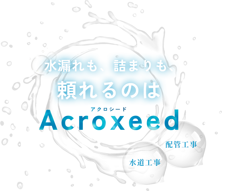 水漏れも、詰まりも、頼れるのはAcroxeedアクロシード水道工事配管工事